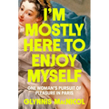 I'm Mostly Here to Enjoy Myself: One Woman's Pursuit of Pleasure in Paris